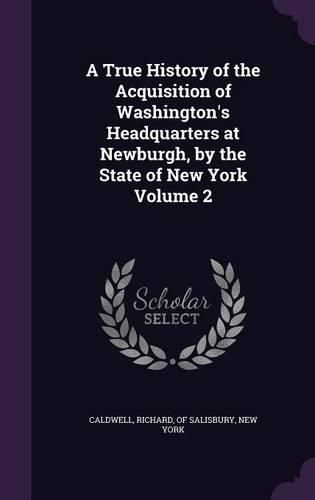 Cover image for A True History of the Acquisition of Washington's Headquarters at Newburgh, by the State of New York Volume 2