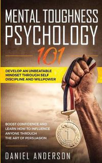 Cover image for Mental Toughness, Psychology 101: Develop an Unbeatable Mindset through Self Discipline and Willpower. Boost Confidence and Learn How to Influence Anyone through the Art of Persuasion