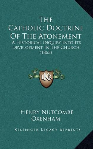 Cover image for The Catholic Doctrine of the Atonement: A Historical Inquiry Into Its Development in the Church (1865)