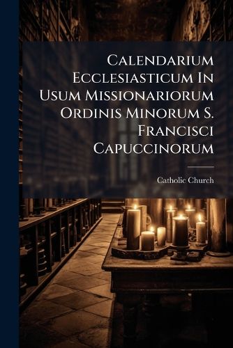 Cover image for Calendarium Ecclesiasticum in Usum Missionariorum Ordinis Minorum S. Francisci Capuccinorum: Quadraginta Annos (1860-1900) Complectens...