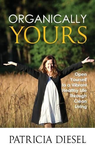 Cover image for Organically Yours: Open Yourself to a Vibrant Healthy Life Through Clean Living