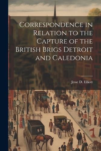 Correspondence in Relation to the Capture of the British Brigs Detroit and Caledonia