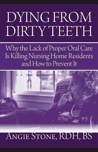 Cover image for Dying From Dirty Teeth: Why the Lack of Proper Oral Care Is Killing Nursing Home Residents and How to Prevent It