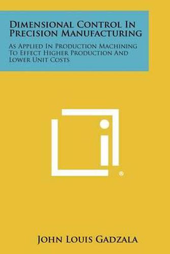 Dimensional Control in Precision Manufacturing: As Applied in Production Machining to Effect Higher Production and Lower Unit Costs