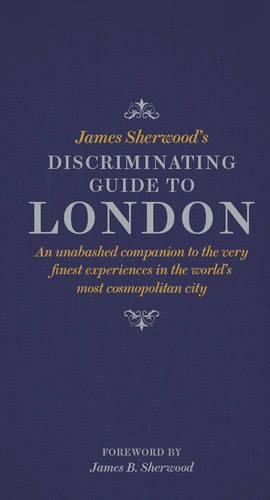 James Sherwood's Discriminating Guide to London: An unabashed companion to the very finest experiences in the world's most cosmopolitan city