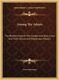 Cover image for Among the Adepts: The Brotherhood of the Golden and Rosy Cross and Their Occult and Mysterious Powers