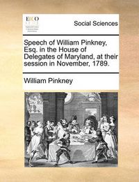 Cover image for Speech of William Pinkney, Esq. in the House of Delegates of Maryland, at Their Session in November, 1789.