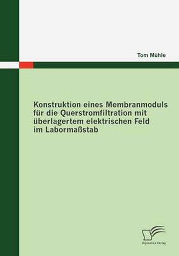 Cover image for Konstruktion eines Membranmoduls fur die Querstromfiltration mit uberlagertem elektrischen Feld im Labormassstab