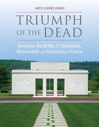 Cover image for Triumph of the Dead: American World War II Cemeteries, Monuments, and Diplomacy in France