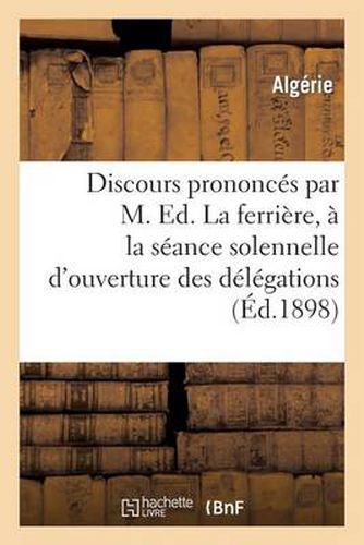 Discours Prononces Par M. Ed. Laferriere, A La Seance Solennelle d'Ouverture Des Delegations: Financieres Algeriennes A Alger Le 15 Decembre 1898 Et A l'Inauguration Du Monument...