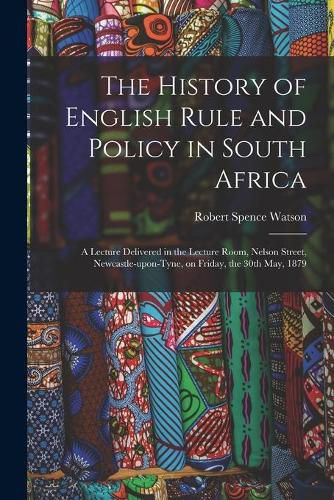 The History of English Rule and Policy in South Africa: a Lecture Delivered in the Lecture Room, Nelson Street, Newcastle-upon-Tyne, on Friday, the 30th May, 1879