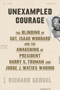 Cover image for Unexampled Courage: The Blinding of Sgt. Isaac Woodard and the Awakening of President Harry S. Truman and Judge J. Waties Waring