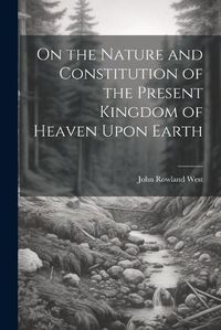 Cover image for On the Nature and Constitution of the Present Kingdom of Heaven Upon Earth