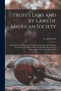 Cover image for Frost's Laws and By-laws of American Society: a Condensed but Thorough Treatise on Etiquette and Its Usages in America, Containing Plain and Reliable Directions for Deportment in Every Situation in Life