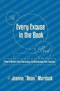 Cover image for The Every Excuse in the Book Book: How to Benefit from Exercising, by Overcoming Your Excuses