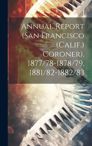 Cover image for Annual Report (San Francisco (Calif.) Coroner). 1877/78-1878/79, 1881/82-1882/83