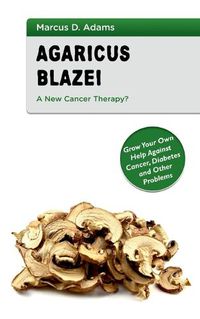 Cover image for Agaricus Blazei - A New Cancer Therapy?: Grow Your Own Help Against Cancer, Diabetes and Other Problems