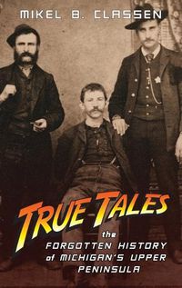 Cover image for True Tales: The Forgotten History of Michigan's Upper Peninsula