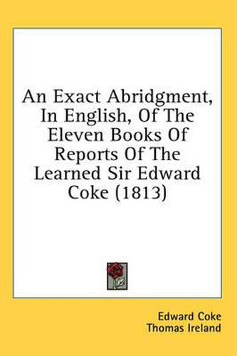 Cover image for An Exact Abridgment, in English, of the Eleven Books of Reports of the Learned Sir Edward Coke (1813)