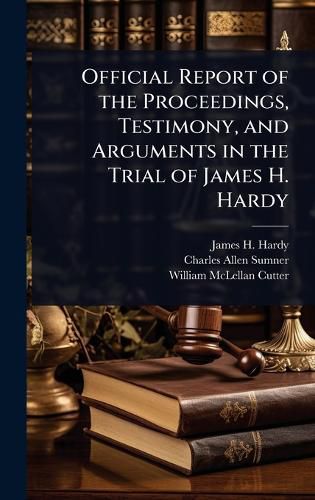 Cover image for Official Report of the Proceedings, Testimony, and Arguments in the Trial of James H. Hardy