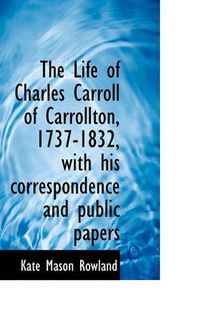 Cover image for The Life of Charles Carroll of Carrollton, 1737-1832, with His Correspondence and Public Papers