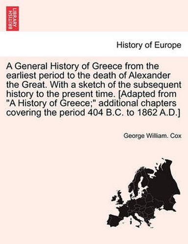 Cover image for A General History of Greece from the Earliest Period to the Death of Alexander the Great. with a Sketch of the Subsequent History to the Present Time. [Adapted from a History of Greece; Additional Chapters Covering the Period 404 B.C. to 1862 A.D.]