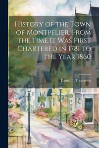 Cover image for History of the Town of Montpelier, From the Time it was First Chartered in 1781 to the Year 1860