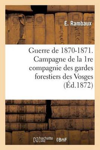 Cover image for Guerre de 1870-1871. Campagne de la 1re Compagnie Des Gardes Forestiers Des Vosges: (Mois de Decembre 1870)