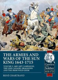 Cover image for The Armies and Wars of the Sun King 1643-1715: Volume 3: 1685-1697 Campaigns, the Line Cavalry, Dragoons and the Irish Wild Geese