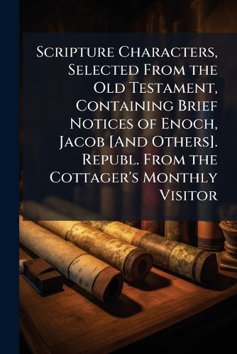 Cover image for Scripture Characters, Selected From the Old Testament, Containing Brief Notices of Enoch, Jacob [And Others]. Republ. From the Cottager's Monthly Visitor