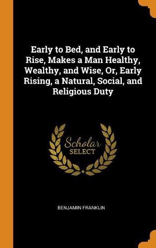 Cover image for Early to Bed, and Early to Rise, Makes a Man Healthy, Wealthy, and Wise, Or, Early Rising, a Natural, Social, and Religious Duty