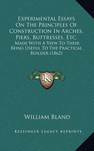 Cover image for Experimental Essays on the Principles of Construction in Arches, Piers, Buttresses, Etc.: Made with a View to Their Being Useful to the Practical Builder (1862)