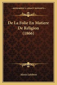 Cover image for de La Folie En Matiere de Religion (1866)