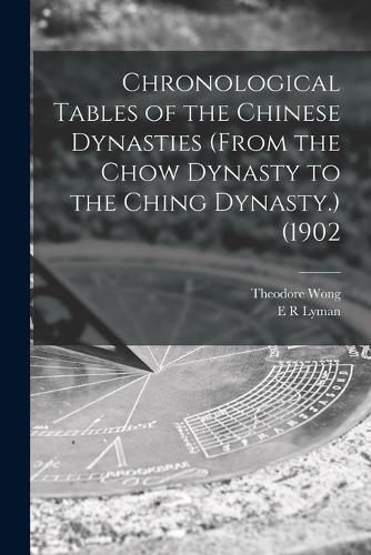 Chronological Tables of the Chinese Dynasties (from the Chow Dynasty to the Ching Dynasty.) (1902