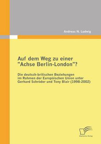 Auf dem Weg zu einer Achse Berlin-London? - Die deutsch-britischen Beziehungen im Rahmen der Europaischen Union unter Gerhard Schroeder und Tony Blair (1998-2002)