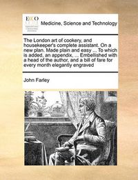 Cover image for The London Art of Cookery, and Housekeeper's Complete Assistant. on a New Plan. Made Plain and Easy ... to Which Is Added, an Appendix, ... Embellished with a Head of the Author, and a Bill of Fare for Every Month Elegantly Engraved