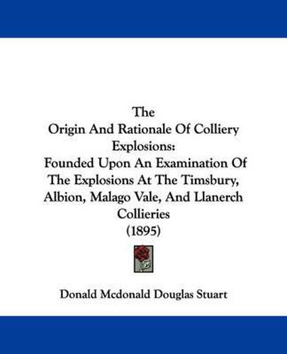 The Origin and Rationale of Colliery Explosions: Founded Upon an Examination of the Explosions at the Timsbury, Albion, Malago Vale, and Llanerch Collieries (1895)