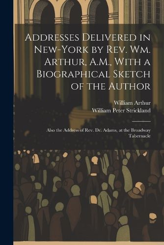 Addresses Delivered in New-York by Rev. Wm. Arthur, A.M., With a Biographical Sketch of the Author