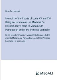 Cover image for Memoirs of the Courts of Louis XV and XVI; Being secret memoirs of Madame Du Hausset, lady's maid to Madame de Pompadour, and of the Princess Lamballe