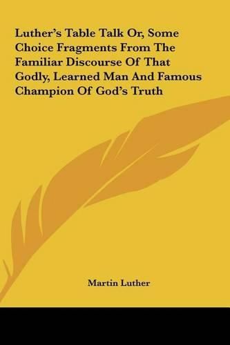 Cover image for Luther's Table Talk Or, Some Choice Fragments from the Familiar Discourse of That Godly, Learned Man and Famous Champion of God's Truth