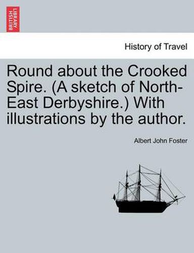 Cover image for Round about the Crooked Spire. (a Sketch of North-East Derbyshire.) with Illustrations by the Author.