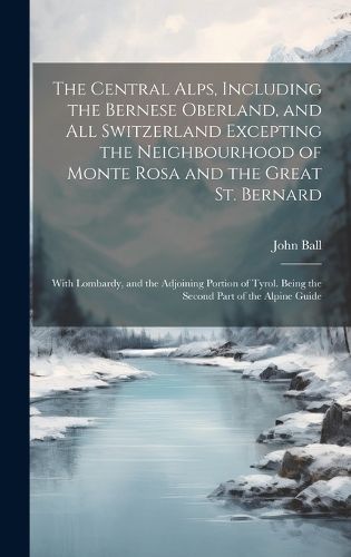 Cover image for The Central Alps, Including the Bernese Oberland, and All Switzerland Excepting the Neighbourhood of Monte Rosa and the Great St. Bernard