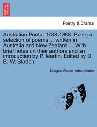 Cover image for Australian Poets, 1788-1888. Being a selection of poems ... written in Australia and New Zealand ... With brief notes on their authors and an introduction by P. Martin. Edited by D. B. W. Sladen.