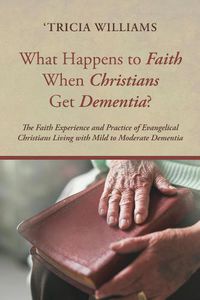 Cover image for What Happens to Faith When Christians Get Dementia?: The Faith Experience and Practice of Evangelical Christians Living with Mild to Moderate Dementia