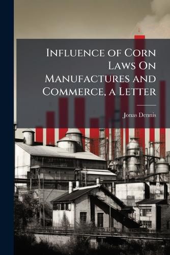 Cover image for Influence of Corn Laws on Manufactures and Commerce, a Letter