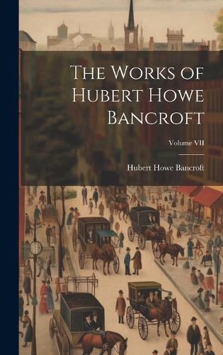 Cover image for The Works of Hubert Howe Bancroft; Volume VII