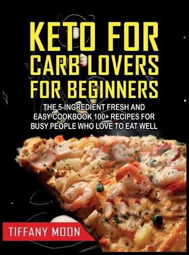 Keto for Carb Lovers for Beginners: The 5-Ingredient Fresh and Easy Cookbook: 100+ Recipes for Busy People Who Love to Eat Well: 100+ Recipes For Busy People Who Love to Eat Well