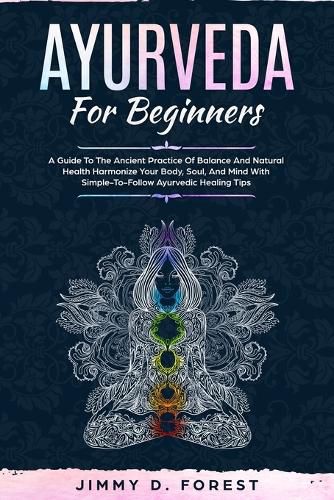 Cover image for Ayurveda For Beginners: A Guide To The Ancient Practice Of Balance And Natural Health Harmonize Your Body, Soul, And Mind With Simple-To-Follow Ayurvedic Healing Tips