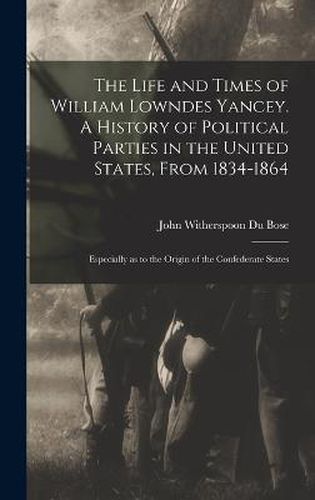 The Life and Times of William Lowndes Yancey. A History of Political Parties in the United States, From 1834-1864; Especially as to the Origin of the Confederate States