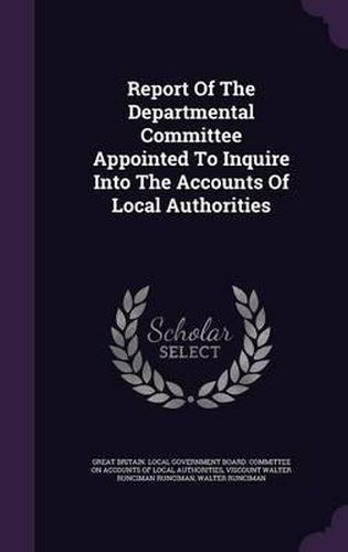 Cover image for Report of the Departmental Committee Appointed to Inquire Into the Accounts of Local Authorities